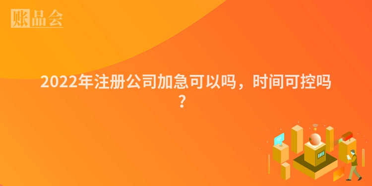 2022年注册公司加急可以吗，时间可控吗？