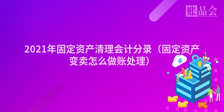 2021年固定资产清理会计分录（固定资产变卖怎么做账处理）