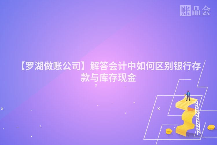 【罗湖做账公司】解答会计中如何区别银行存款与库存现金
