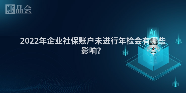 2022年企业社保账户未进行年检会有哪些影响？