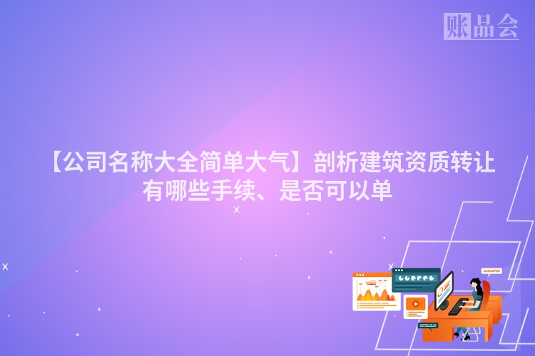 【公司名称大全简单大气】剖析建筑资质转让有哪些手续、是否可以单