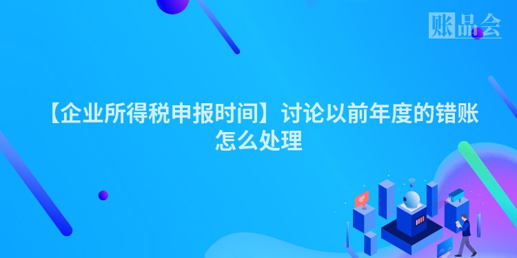 【企业所得税申报时间】讨论以前年度的错账怎么处理