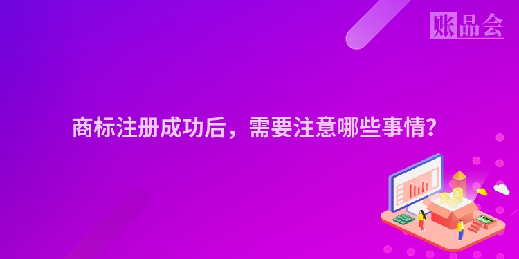 商标注册成功后，需要注意哪些事情？