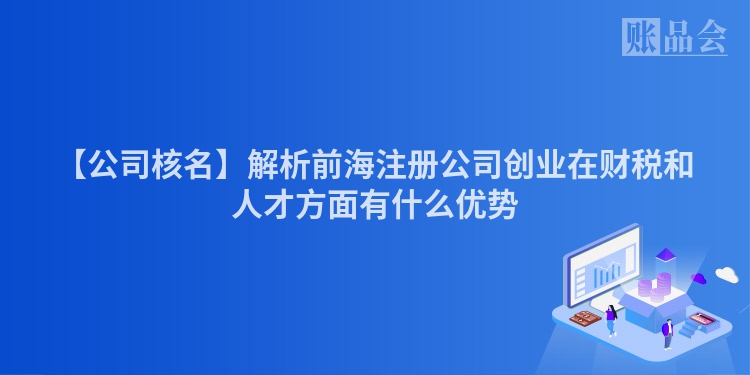 【公司核名】解析前海注册公司创业在财税和人才方面有什么优势