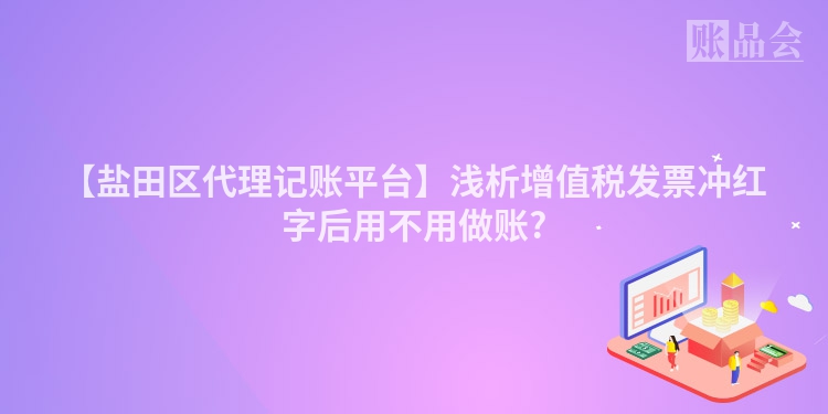 【盐田区代理记账平台】浅析增值税发票冲红字后用不用做账?