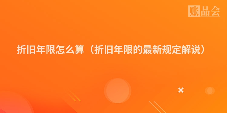 折旧年限怎么算（折旧年限的最新规定解说）