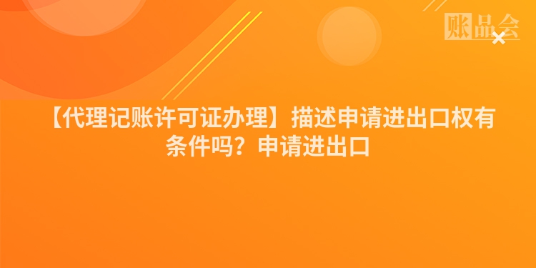 【代理记账许可证办理】描述申请进出口权有条件吗？申请进出口