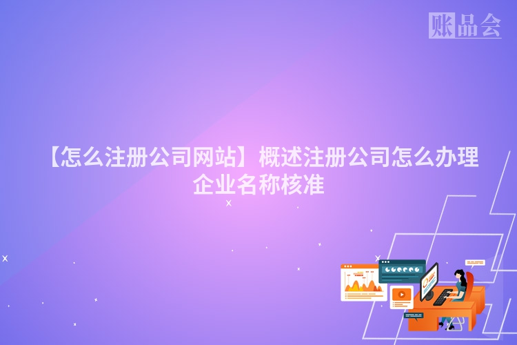 【怎么注册公司网站】概述注册公司怎么办理企业名称核准