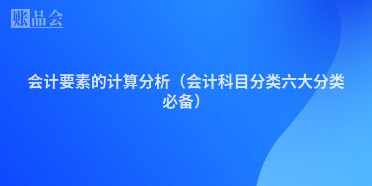 会计要素的计算分析（会计科目分类六大分类必备）