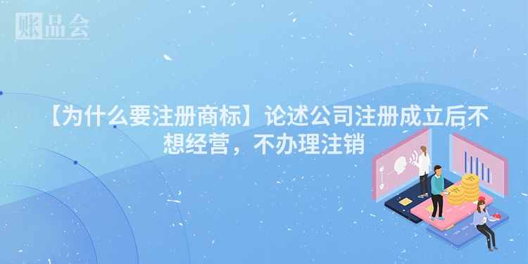 【为什么要注册商标】论述公司注册成立后不想经营，不办理注销