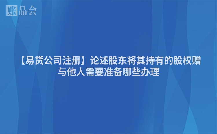 【易货公司注册】论述股东将其持有的股权赠与他人需要准备哪些办理