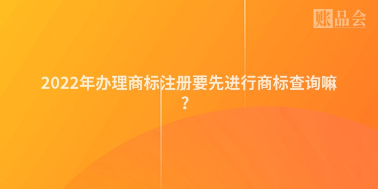 2022年办理商标注册要先进行商标查询嘛？