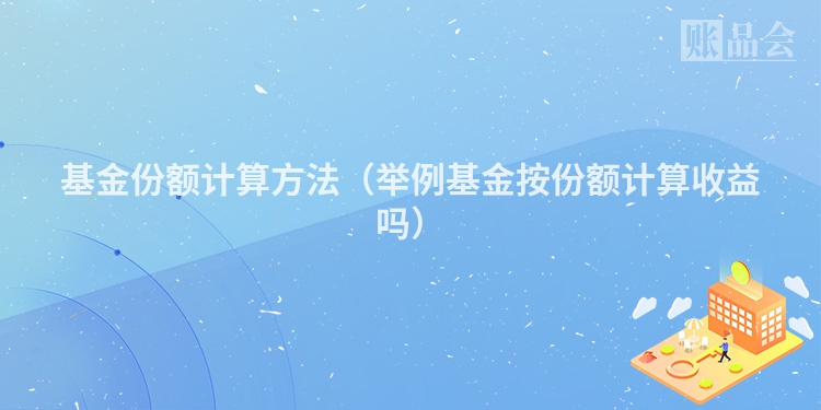 基金份额计算方法（举例基金按份额计算收益吗）