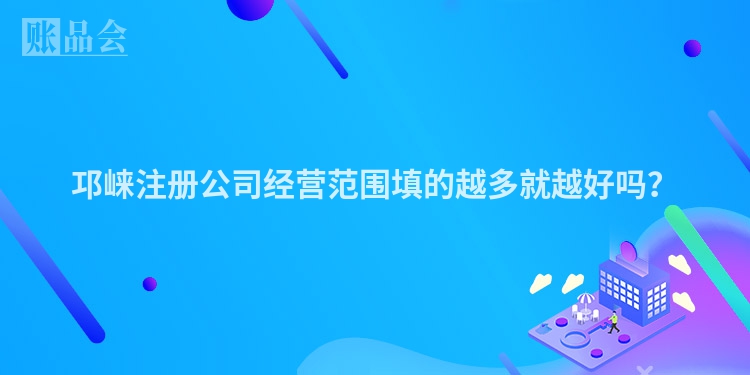 邛崃注册公司经营范围填的越多就越好吗？