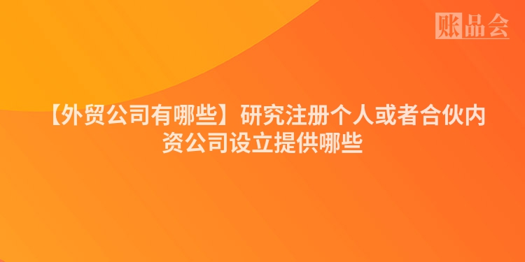 【外贸公司有哪些】研究注册个人或者合伙内资公司设立提供哪些