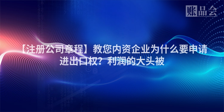 【注册公司章程】教您内资企业为什么要申请进出口权？利润的大头被