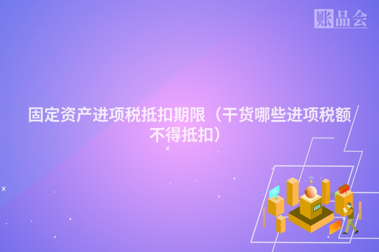 固定资产进项税抵扣期限（干货哪些进项税额不得抵扣）