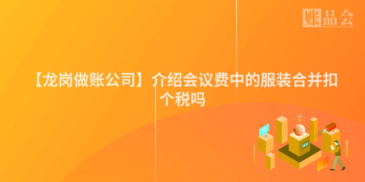 【龙岗做账公司】介绍会议费中的服装合并扣个税吗