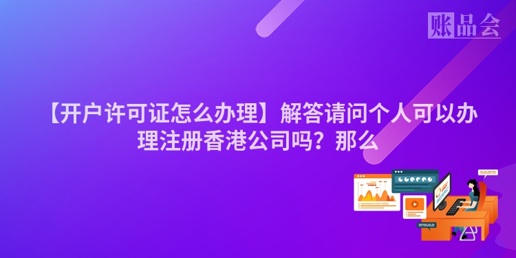 【开户许可证怎么办理】解答请问个人可以办理注册香港公司吗？那么