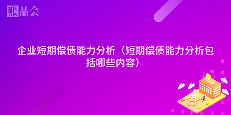 企业短期偿债能力分析（短期偿债能力分析包括哪些内容）