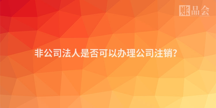 非公司法人是否可以办理公司注销？