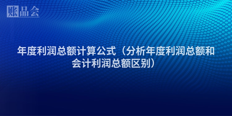 年度利润总额计算公式（分析年度利润总额和会计利润总额区别）