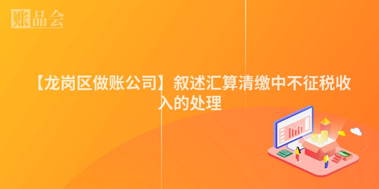 【龙岗区做账公司】叙述汇算清缴中不征税收入的处理