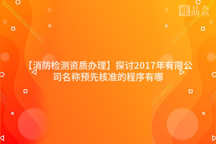 【消防检测资质办理】探讨2017年有限公司名称预先核准的程序有哪