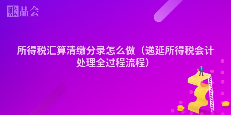 所得税汇算清缴分录怎么做（递延所得税会计处理全过程流程）