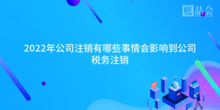 2022年公司注销有哪些事情会影响到公司税务注销