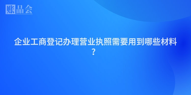 企业工商登记办理营业执照需要用到哪些材料？