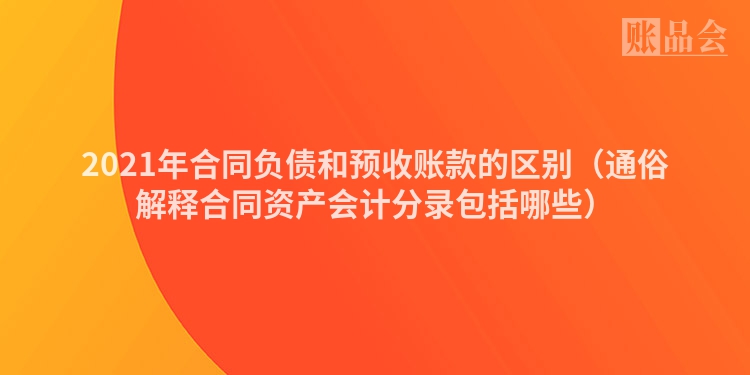 2021年合同负债和预收账款的区别（通俗解释合同资产会计分录包括哪些）