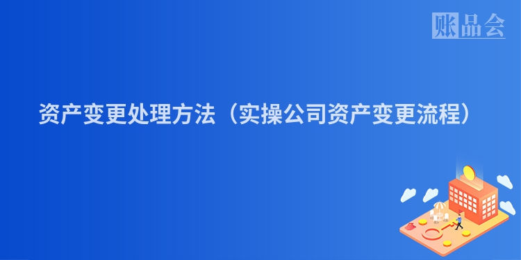 资产变更处理方法（实操公司资产变更流程）