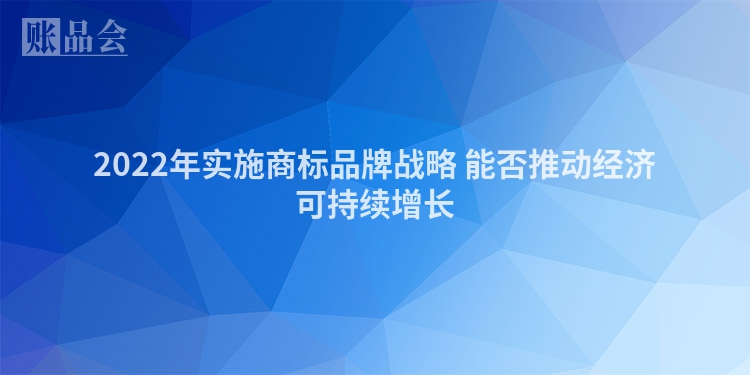 2022年实施商标品牌战略 能否推动经济可持续增长