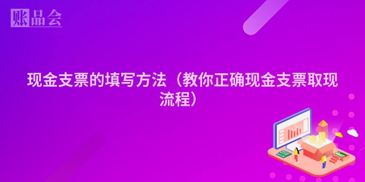 现金支票的填写方法（教你正确现金支票取现流程）