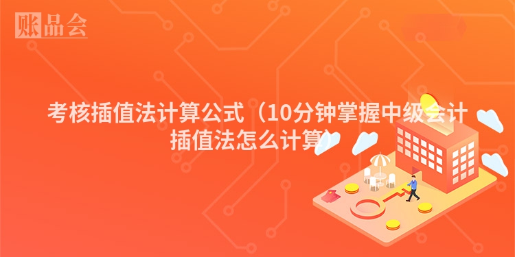 考核插值法计算公式（10分钟掌握中级会计插值法怎么计算）