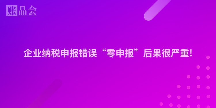 企业纳税申报错误“零申报”后果很严重!