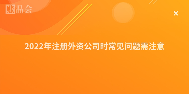 2022年注册外资公司时常见问题需注意