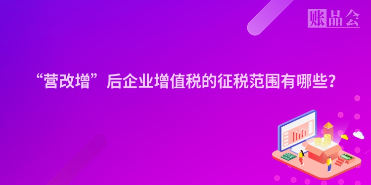 “营改增”后企业增值税的征税范围有哪些？