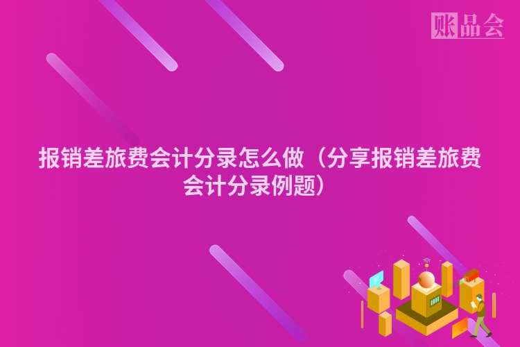 报销差旅费会计分录怎么做（分享报销差旅费会计分录例题）