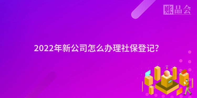 2022年新公司怎么办理社保登记？