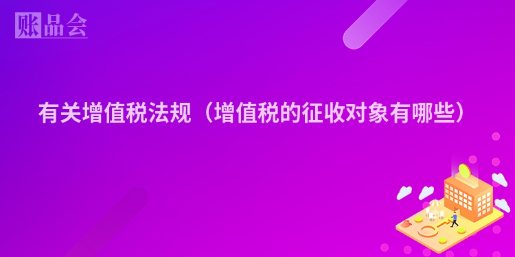 有关增值税法规（增值税的征收对象有哪些）