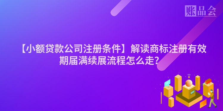 【小额贷款公司注册条件】解读商标注册有效期届满续展流程怎么走？