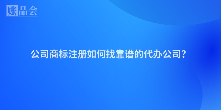 公司商标注册如何找靠谱的代办公司？