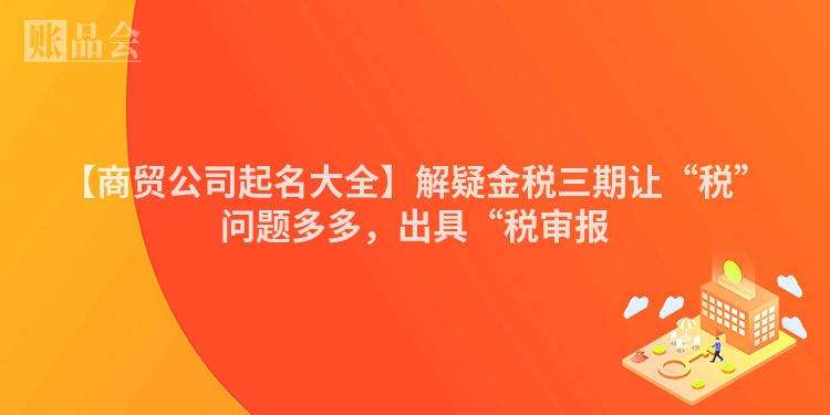 【商贸公司起名大全】解疑金税三期让“税”问题多多，出具“税审报