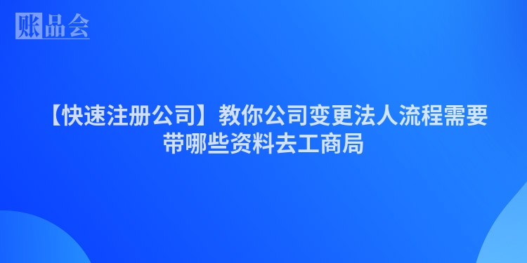 【快速注册公司】教你公司变更法人流程需要带哪些资料去工商局