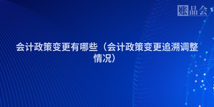 会计政策变更有哪些（会计政策变更追溯调整情况）