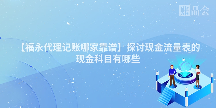 【福永代理记账哪家靠谱】探讨现金流量表的现金科目有哪些