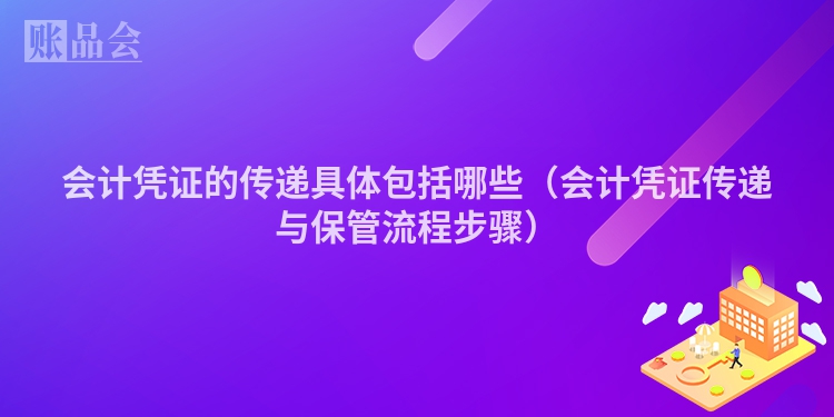 会计凭证的传递具体包括哪些（会计凭证传递与保管流程步骤）