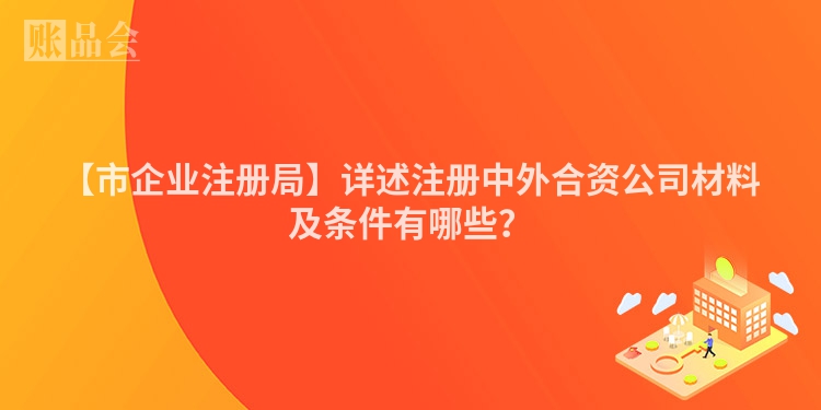 【市企业注册局】详述注册中外合资公司材料及条件有哪些？